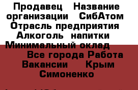 Продавец › Название организации ­ СибАтом › Отрасль предприятия ­ Алкоголь, напитки › Минимальный оклад ­ 16 000 - Все города Работа » Вакансии   . Крым,Симоненко